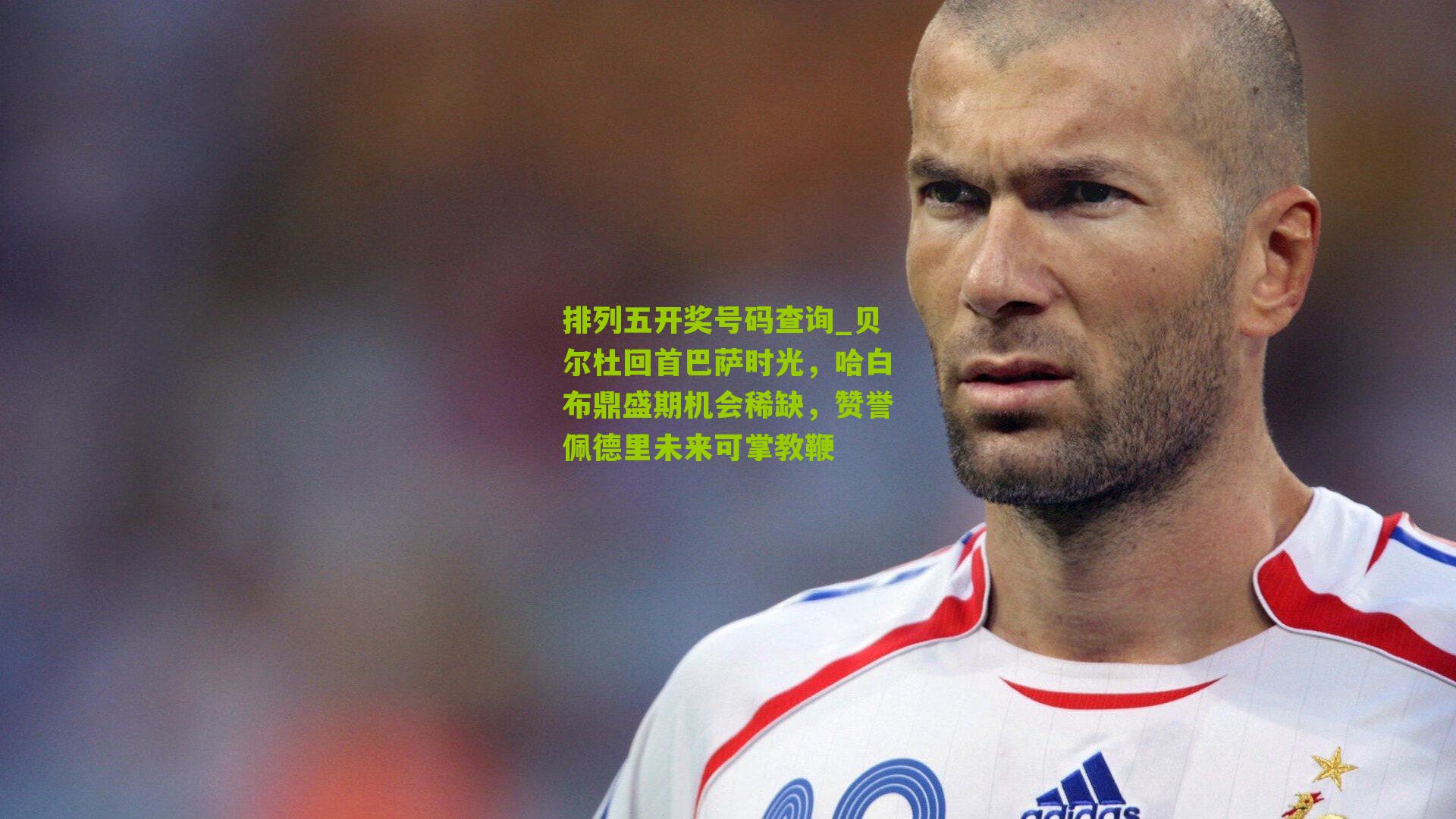 排列五开奖号码查询_贝尔杜回首巴萨时光，哈白布鼎盛期机会稀缺，赞誉佩德里未来可掌教鞭