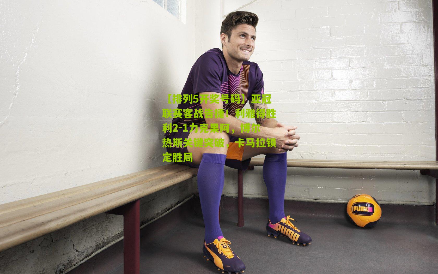【排列5开奖号码】亚冠联赛客战告捷！利雅得胜利2-1力克果阿，博尔热斯关键突破，卡马拉锁定胜局