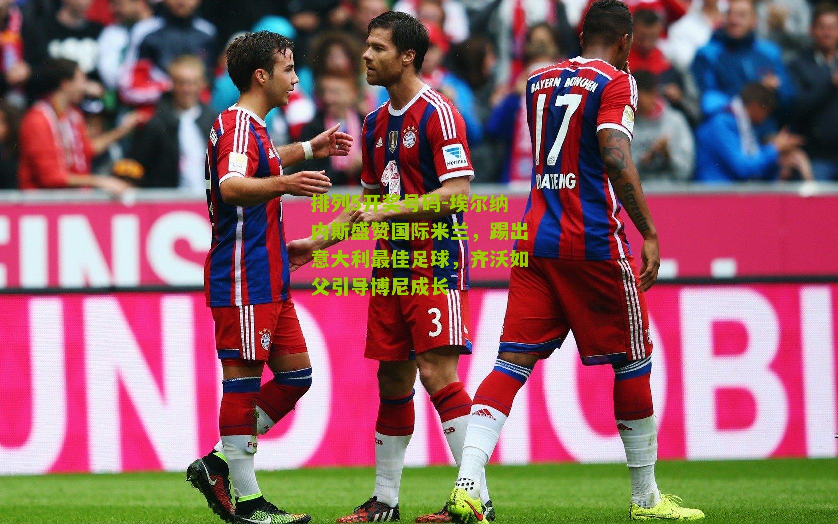 埃尔纳内斯盛赞国际米兰，踢出意大利最佳足球，齐沃如父引导博尼成长